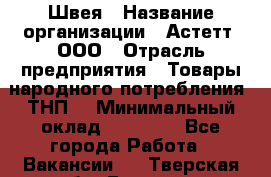 Швея › Название организации ­ Астетт, ООО › Отрасль предприятия ­ Товары народного потребления (ТНП) › Минимальный оклад ­ 20 000 - Все города Работа » Вакансии   . Тверская обл.,Бежецк г.